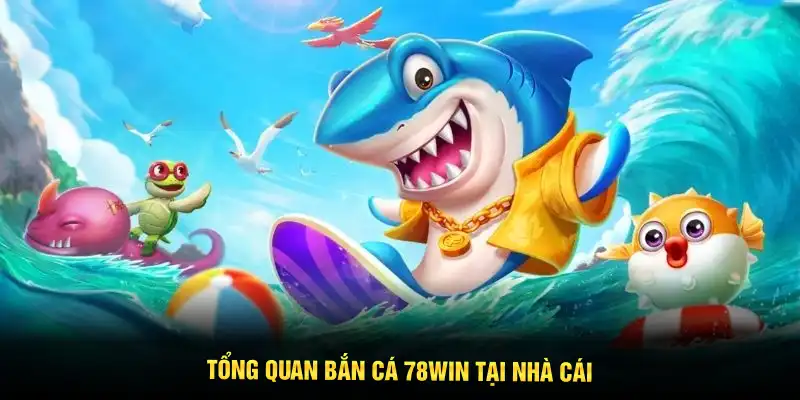 Tổng quan bắn cá 78WIN tại nhà cái